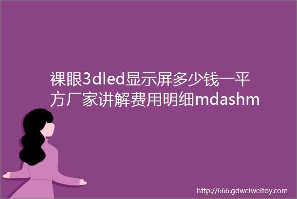 裸眼3dled显示屏多少钱一平方厂家讲解费用明细mdashmdash海威信光电